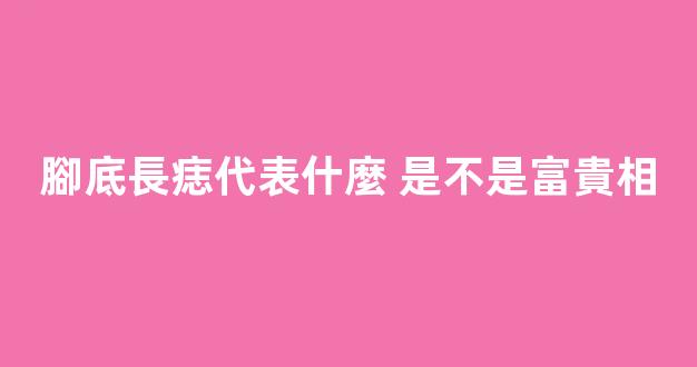 腳底長痣代表什麼 是不是富貴相